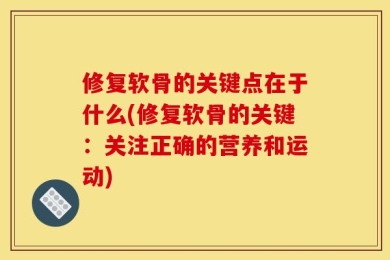 修复软骨的关键点在于什么(修复软骨的关键：关注正确的营养和运动)