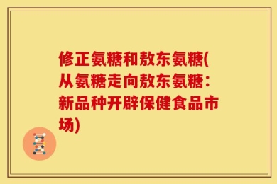 修正氨糖和敖东氨糖(从氨糖走向敖东氨糖：新品种开辟保健食品市场)