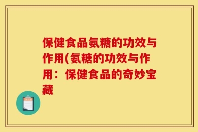 保健食品氨糖的功效与作用(氨糖的功效与作用：保健食品的奇妙宝藏