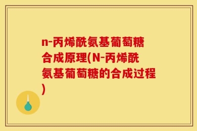 n-丙烯酰氨基葡萄糖合成原理(N-丙烯酰氨基葡萄糖的合成过程)