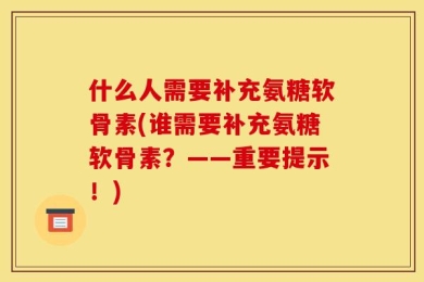什么人需要补充氨糖软骨素(谁需要补充氨糖软骨素？——重要提示！)