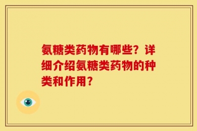 氨糖类药物有哪些？详细介绍氨糖类药物的种类和作用？