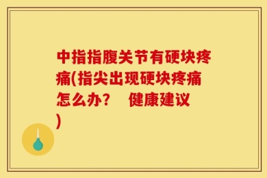 中指指腹关节有硬块疼痛(指尖出现硬块疼痛怎么办？  健康建议)