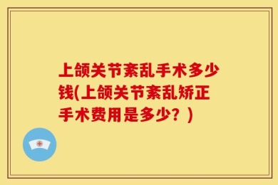上颌关节紊乱手术多少钱(上颌关节紊乱矫正手术费用是多少？)