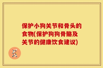 保护小狗关节和骨头的食物(保护狗狗骨骼及关节的健康饮食建议)