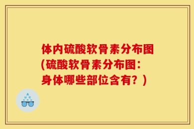 体内硫酸软骨素分布图(硫酸软骨素分布图：身体哪些部位含有？)