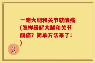 一跑大腿和关节就酸痛(怎样缓解大腿和关节酸痛？简单方法来了！)