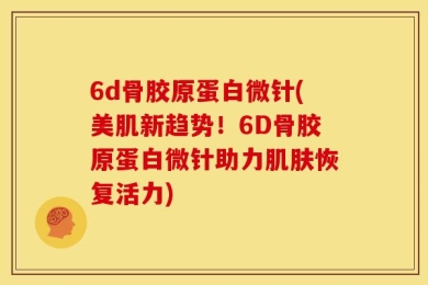 6d骨胶原蛋白微针(美肌新趋势！6D骨胶原蛋白微针助力肌肤恢复活力)