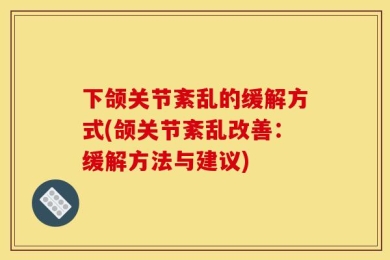 下颌关节紊乱的缓解方式(颌关节紊乱改善：缓解方法与建议)