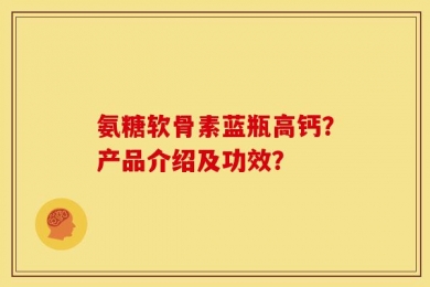 氨糖软骨素蓝瓶高钙？产品介绍及功效？