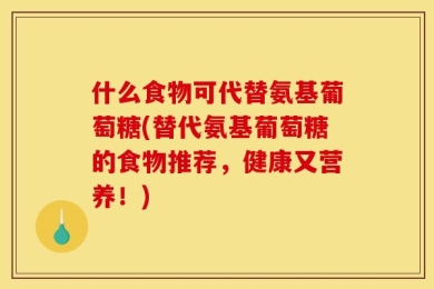 什么食物可代替氨基葡萄糖(替代氨基葡萄糖的食物推荐，健康又营养！)