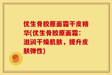 优生骨胶原面霜干皮精华(优生骨胶原面霜：滋润干燥肌肤，提升皮肤弹性)