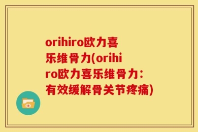 orihiro欧力喜乐维骨力(orihiro欧力喜乐维骨力：有效缓解骨关节疼痛)
