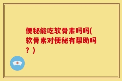 便秘能吃软骨素吗吗(软骨素对便秘有帮助吗？)