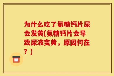 为什么吃了氨糖钙片尿会发黄(氨糖钙片会导致尿液变黄，原因何在？)