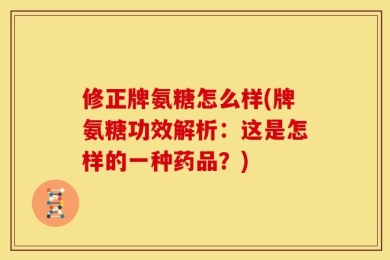修正牌氨糖怎么样(牌氨糖功效解析：这是怎样的一种药品？)