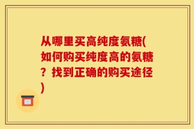 从哪里买高纯度氨糖(如何购买纯度高的氨糖？找到正确的购买途径)