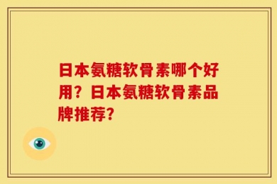 日本氨糖软骨素哪个好用？日本氨糖软骨素品牌推荐？