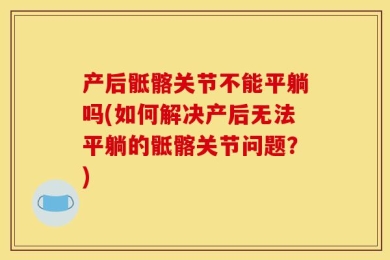 产后骶髂关节不能平躺吗(如何解决产后无法平躺的骶髂关节问题？)