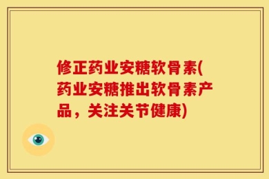 修正药业安糖软骨素(药业安糖推出软骨素产品，关注关节健康)