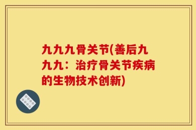 九九九骨关节(善后九九九：治疗骨关节疾病的生物技术创新)