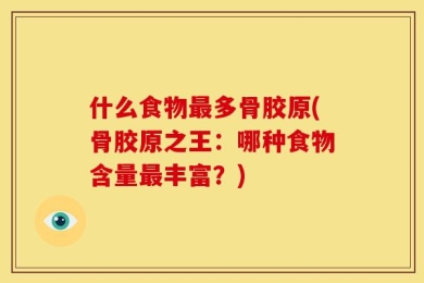 什么食物最多骨胶原(骨胶原之王：哪种食物含量最丰富？)