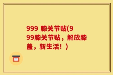 999 膝关节贴(999膝关节贴，解放膝盖，新生活！)