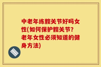 中老年练髋关节好吗女性(如何保护髋关节？老年女性必须知道的健身方法)