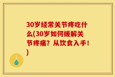 30岁经常关节疼吃什么(30岁如何缓解关节疼痛？从饮食入手！)