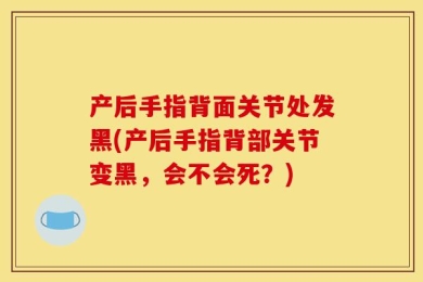 产后手指背面关节处发黑(产后手指背部关节变黑，会不会死？)