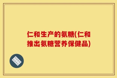 仁和生产的氨糖(仁和推出氨糖营养保健品)