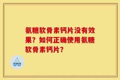 氨糖软骨素钙片没有效果？如何正确使用氨糖软骨素钙片？