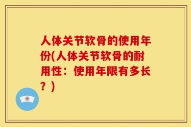 人体关节软骨的使用年份(人体关节软骨的耐用性：使用年限有多长？)