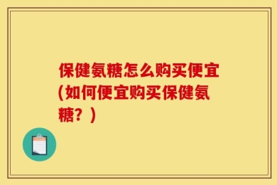 保健氨糖怎么购买便宜(如何便宜购买保健氨糖？)