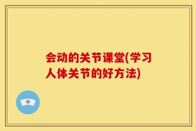 会动的关节课堂(学习人体关节的好方法)