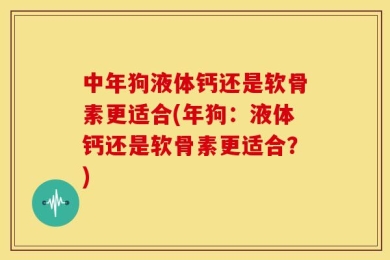 中年狗液体钙还是软骨素更适合(年狗：液体钙还是软骨素更适合？)