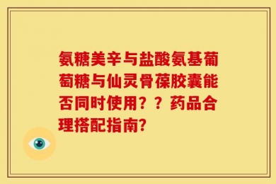 氨糖美辛与盐酸氨基葡萄糖与仙灵骨葆胶囊能否同时使用？？药品合理搭配指南？