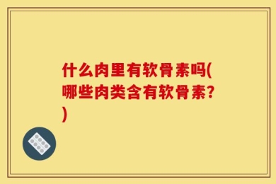 什么肉里有软骨素吗(哪些肉类含有软骨素？)