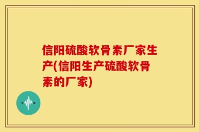 信阳硫酸软骨素厂家生产(信阳生产硫酸软骨素的厂家)
