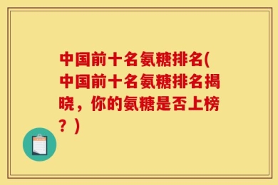 中国前十名氨糖排名(中国前十名氨糖排名揭晓，你的氨糖是否上榜？)