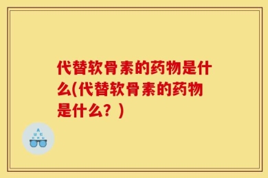 代替软骨素的药物是什么(代替软骨素的药物是什么？)