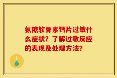氨糖软骨素钙片过敏什么症状？了解过敏反应的表现及处理方法？