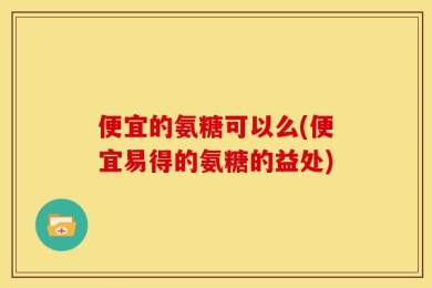 便宜的氨糖可以么(便宜易得的氨糖的益处)
