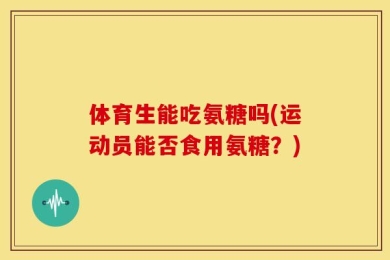 体育生能吃氨糖吗(运动员能否食用氨糖？)