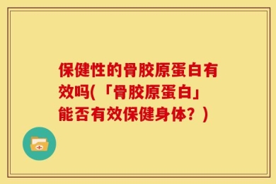 保健性的骨胶原蛋白有效吗(「骨胶原蛋白」能否有效保健身体？)