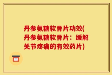 丹参氨糖软骨片功效(丹参氨糖软骨片：缓解关节疼痛的有效药片)