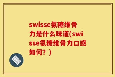 swisse氨糖维骨力是什么味道(swisse氨糖维骨力口感如何？)