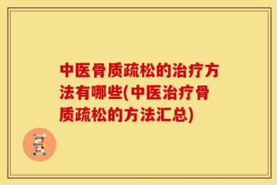 中医骨质疏松的治疗方法有哪些(中医治疗骨质疏松的方法汇总)
