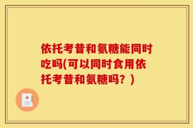 依托考昔和氨糖能同时吃吗(可以同时食用依托考昔和氨糖吗？)