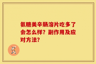 氨糖美辛肠溶片吃多了会怎么样？副作用及应对方法？